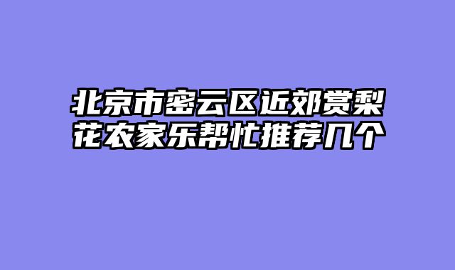 北京市密云区近郊赏梨花农家乐帮忙推荐几个