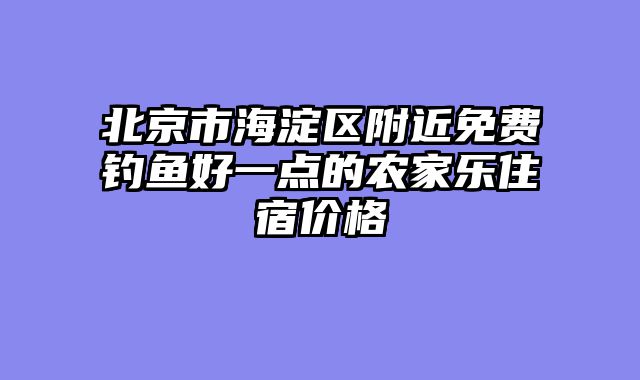 北京市海淀区附近免费钓鱼好一点的农家乐住宿价格