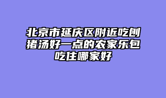 北京市延庆区附近吃刨猪汤好一点的农家乐包吃住哪家好