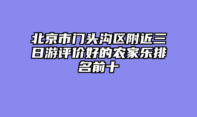 北京市门头沟区附近三日游评价好的农家乐排名前十