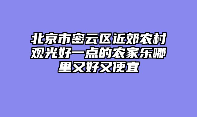 北京市密云区近郊农村观光好一点的农家乐哪里又好又便宜