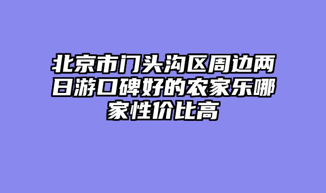 北京市门头沟区周边两日游口碑好的农家乐哪家性价比高