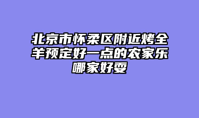 北京市怀柔区附近烤全羊预定好一点的农家乐哪家好耍