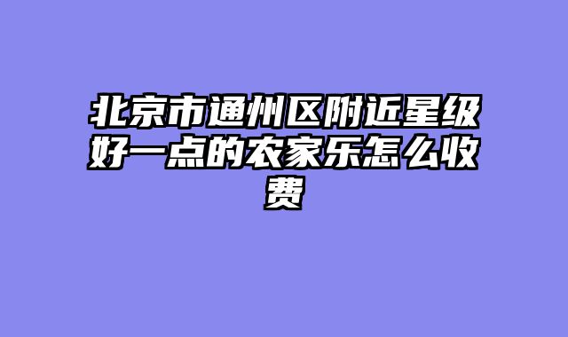 北京市通州区附近星级好一点的农家乐怎么收费