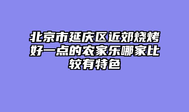 北京市延庆区近郊烧烤好一点的农家乐哪家比较有特色