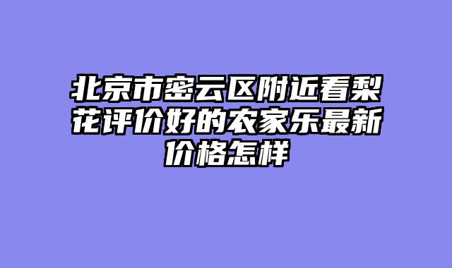 北京市密云区附近看梨花评价好的农家乐最新价格怎样