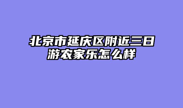 北京市延庆区附近三日游农家乐怎么样