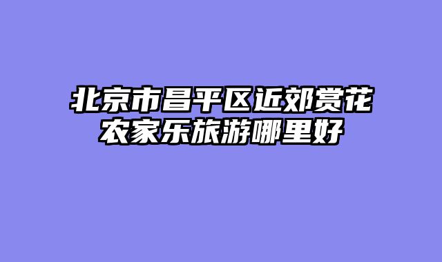 北京市昌平区近郊赏花农家乐旅游哪里好