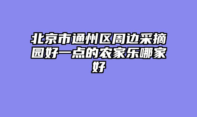 北京市通州区周边采摘园好一点的农家乐哪家好