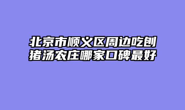 北京市顺义区周边吃刨猪汤农庄哪家口碑最好