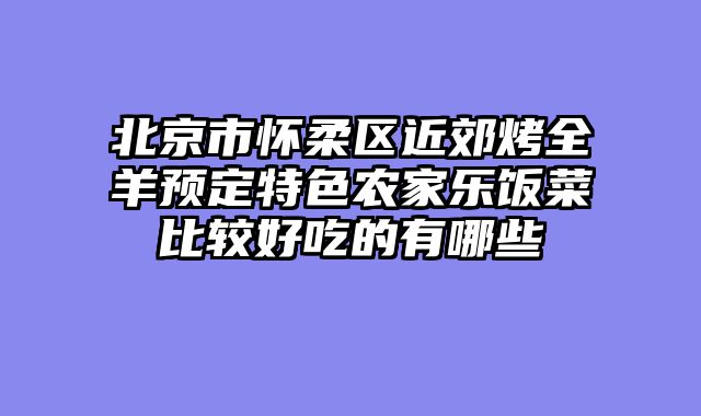 北京市怀柔区近郊烤全羊预定特色农家乐饭菜比较好吃的有哪些