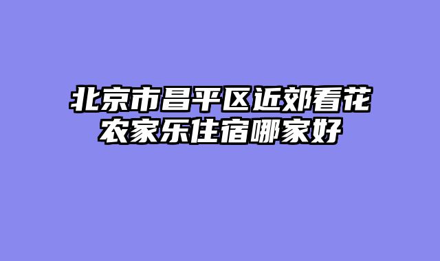 北京市昌平区近郊看花农家乐住宿哪家好