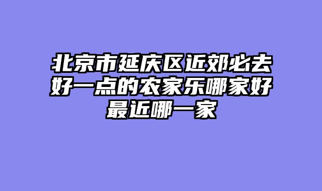 北京市延庆区近郊必去好一点的农家乐哪家好最近哪一家