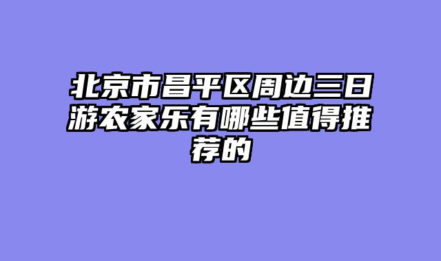 北京市昌平区周边三日游农家乐有哪些值得推荐的