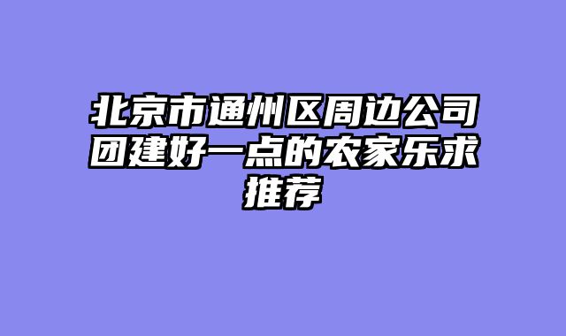 北京市通州区周边公司团建好一点的农家乐求推荐
