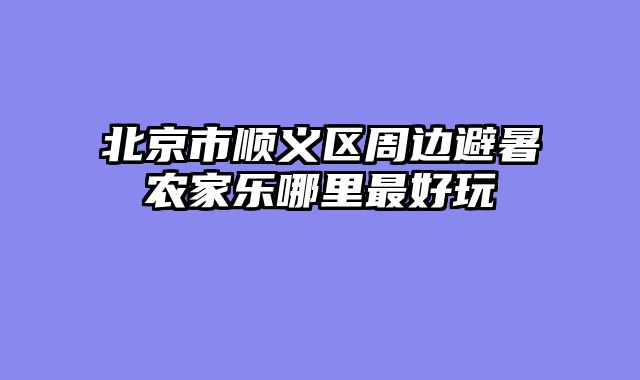 北京市顺义区周边避暑农家乐哪里最好玩