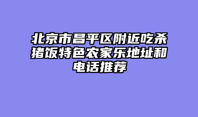 北京市昌平区附近吃杀猪饭特色农家乐地址和电话推荐