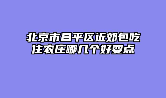 北京市昌平区近郊包吃住农庄哪几个好耍点