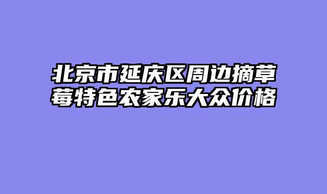 北京市延庆区周边摘草莓特色农家乐大众价格