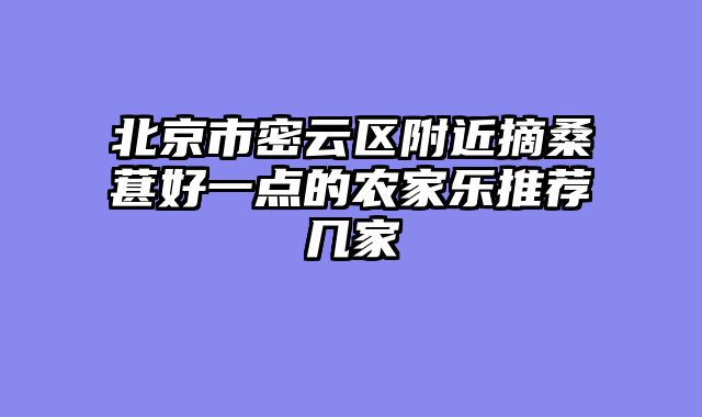 北京市密云区附近摘桑葚好一点的农家乐推荐几家