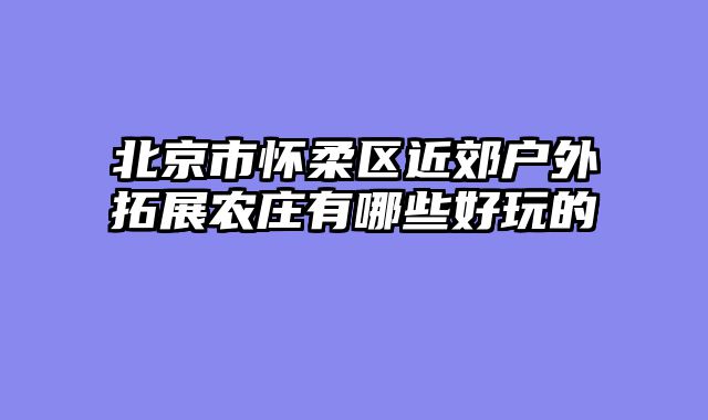 北京市怀柔区近郊户外拓展农庄有哪些好玩的