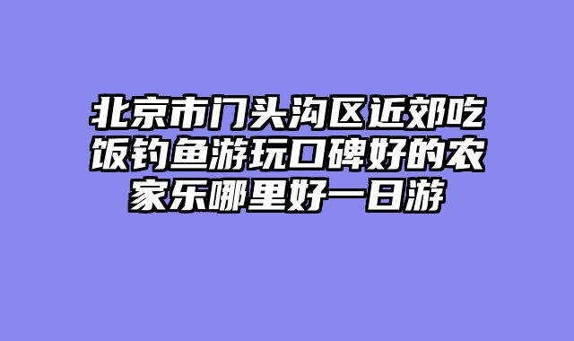 北京市门头沟区近郊吃饭钓鱼游玩口碑好的农家乐哪里好一日游