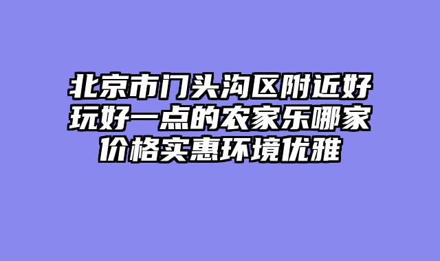 北京市门头沟区附近好玩好一点的农家乐哪家价格实惠环境优雅