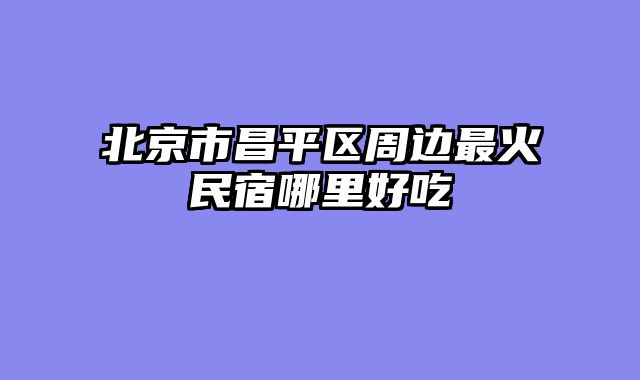 北京市昌平区周边最火民宿哪里好吃