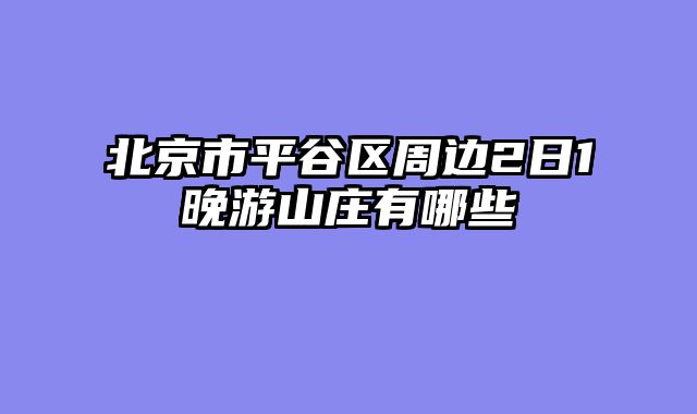 北京市平谷区周边2日1晚游山庄有哪些
