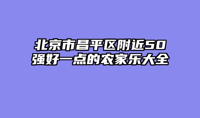 北京市昌平区附近50强好一点的农家乐大全