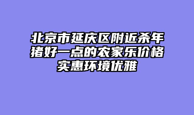 北京市延庆区附近杀年猪好一点的农家乐价格实惠环境优雅