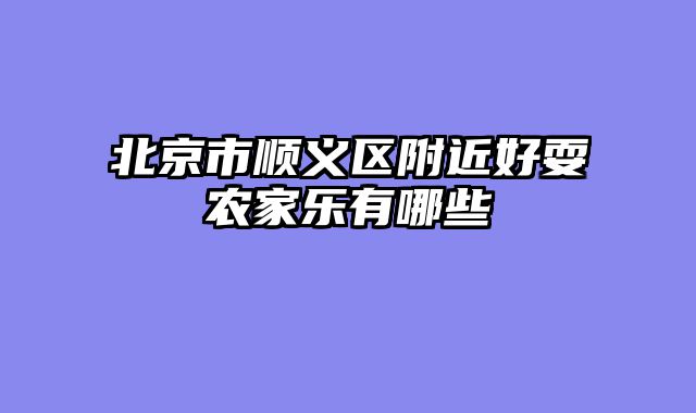 北京市顺义区附近好耍农家乐有哪些