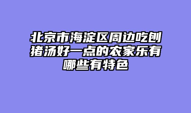 北京市海淀区周边吃刨猪汤好一点的农家乐有哪些有特色