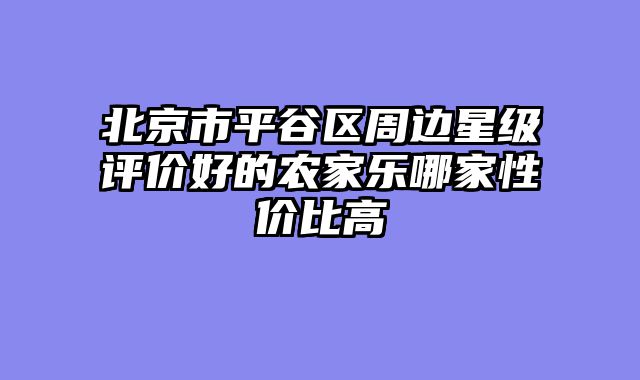 北京市平谷区周边星级评价好的农家乐哪家性价比高