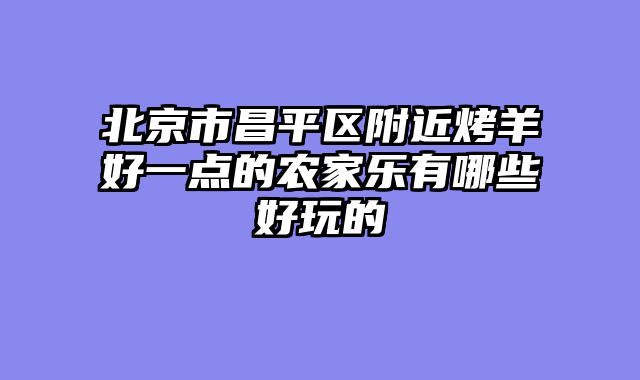 北京市昌平区附近烤羊好一点的农家乐有哪些好玩的