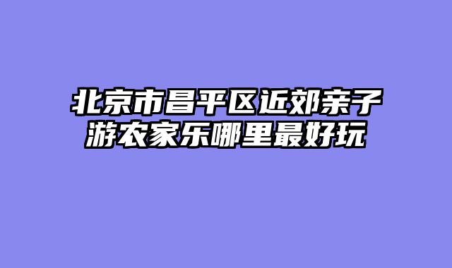 北京市昌平区近郊亲子游农家乐哪里最好玩