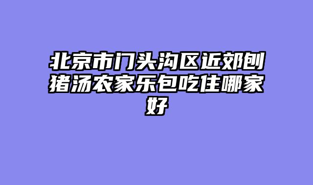 北京市门头沟区近郊刨猪汤农家乐包吃住哪家好