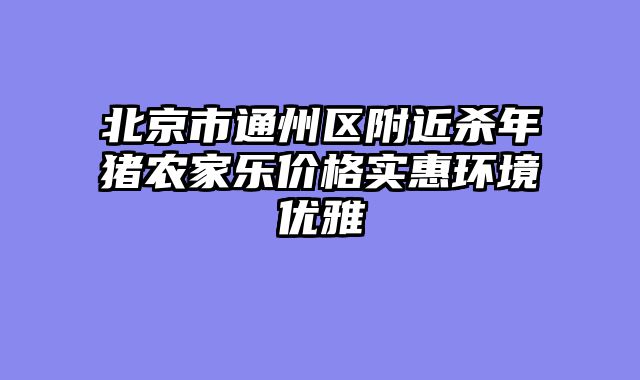 北京市通州区附近杀年猪农家乐价格实惠环境优雅