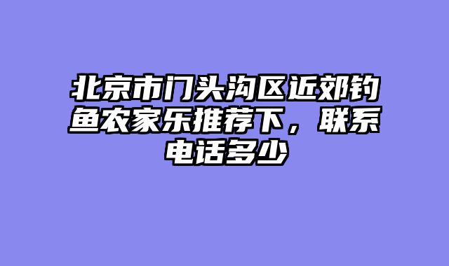 北京市门头沟区近郊钓鱼农家乐推荐下，联系电话多少