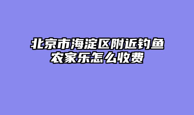 北京市海淀区附近钓鱼农家乐怎么收费