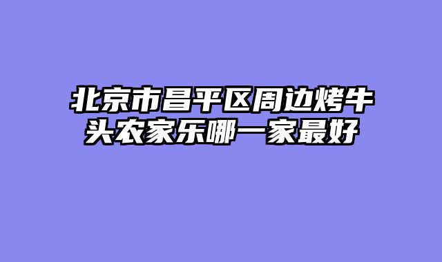 北京市昌平区周边烤牛头农家乐哪一家最好