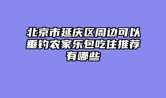 北京市延庆区周边可以垂钓农家乐包吃住推荐有哪些