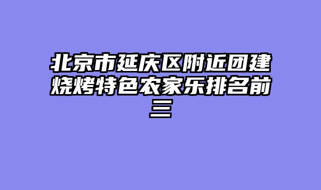 北京市延庆区附近团建烧烤特色农家乐排名前三