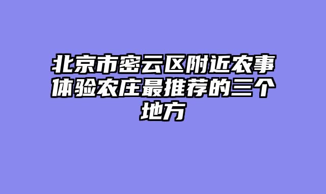 北京市密云区附近农事体验农庄最推荐的三个地方