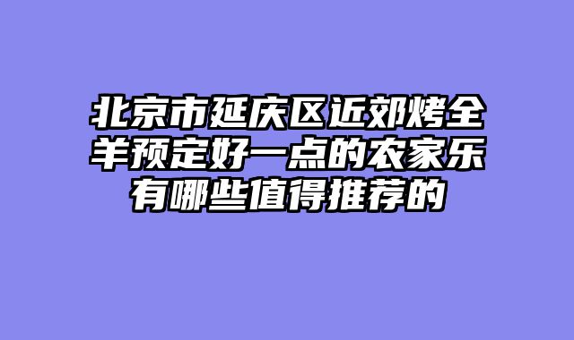 北京市延庆区近郊烤全羊预定好一点的农家乐有哪些值得推荐的
