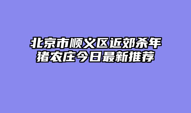 北京市顺义区近郊杀年猪农庄今日最新推荐