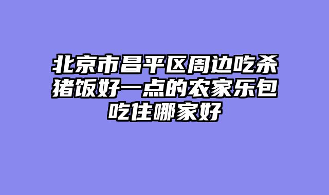 北京市昌平区周边吃杀猪饭好一点的农家乐包吃住哪家好
