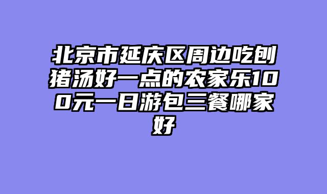 北京市延庆区周边吃刨猪汤好一点的农家乐100元一日游包三餐哪家好