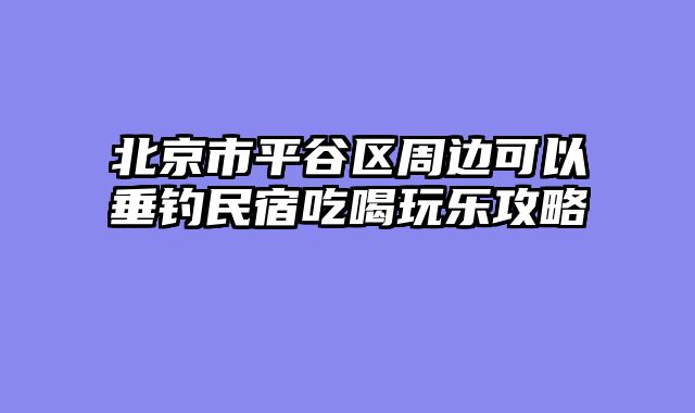 北京市平谷区周边可以垂钓民宿吃喝玩乐攻略