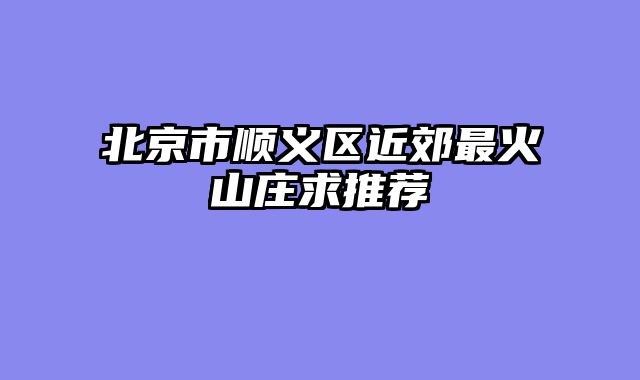 北京市顺义区近郊最火山庄求推荐